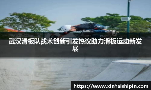 武汉滑板队战术创新引发热议助力滑板运动新发展
