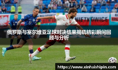 俄罗斯与塞尔维亚足球对决结果揭晓精彩瞬间回顾与分析