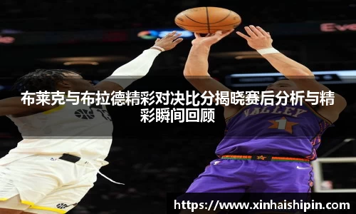 布莱克与布拉德精彩对决比分揭晓赛后分析与精彩瞬间回顾