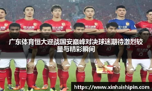 广东体育恒大迎战国安巅峰对决球迷期待激烈较量与精彩瞬间