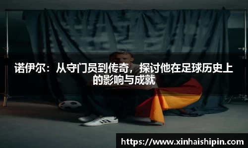 诺伊尔：从守门员到传奇，探讨他在足球历史上的影响与成就