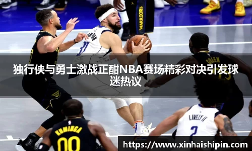 独行侠与勇士激战正酣NBA赛场精彩对决引发球迷热议