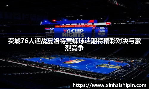 费城76人迎战夏洛特黄蜂球迷期待精彩对决与激烈竞争