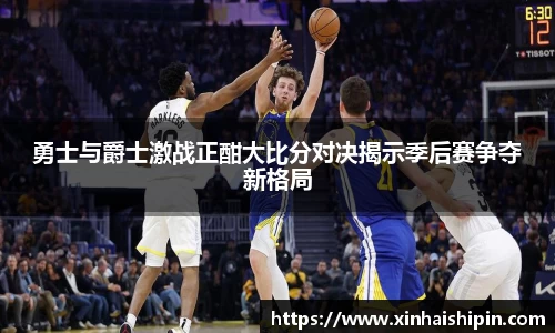 勇士与爵士激战正酣大比分对决揭示季后赛争夺新格局