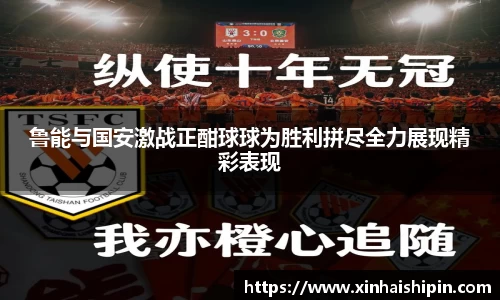 鲁能与国安激战正酣球球为胜利拼尽全力展现精彩表现