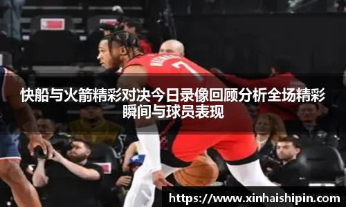 快船与火箭精彩对决今日录像回顾分析全场精彩瞬间与球员表现