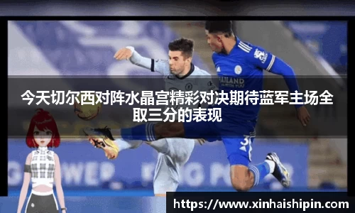 今天切尔西对阵水晶宫精彩对决期待蓝军主场全取三分的表现