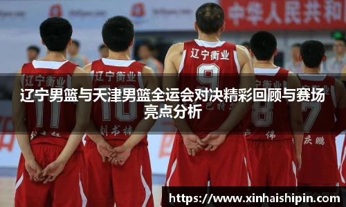辽宁男篮与天津男篮全运会对决精彩回顾与赛场亮点分析