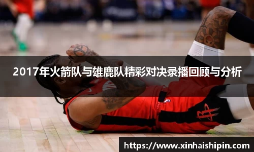 2017年火箭队与雄鹿队精彩对决录播回顾与分析