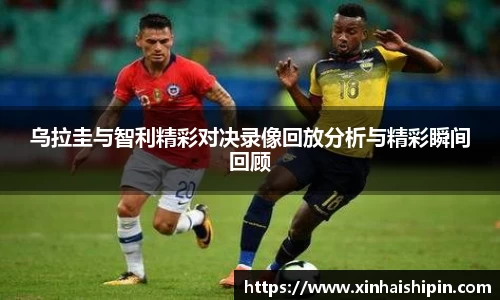 乌拉圭与智利精彩对决录像回放分析与精彩瞬间回顾