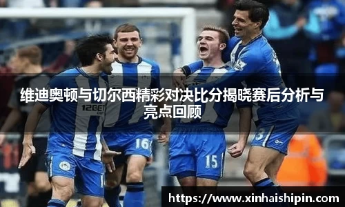 维迪奥顿与切尔西精彩对决比分揭晓赛后分析与亮点回顾