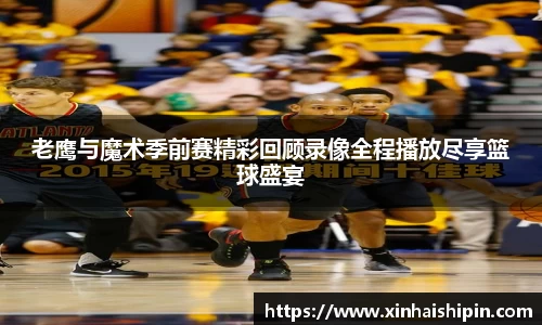 老鹰与魔术季前赛精彩回顾录像全程播放尽享篮球盛宴