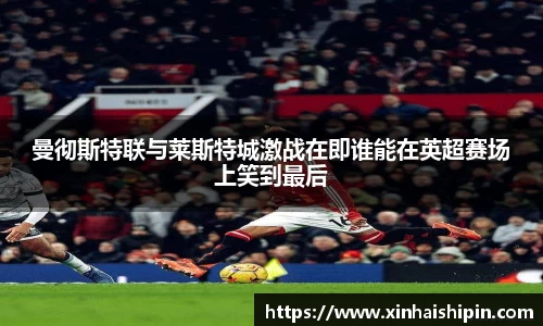 曼彻斯特联与莱斯特城激战在即谁能在英超赛场上笑到最后