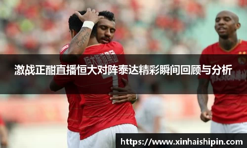 激战正酣直播恒大对阵泰达精彩瞬间回顾与分析