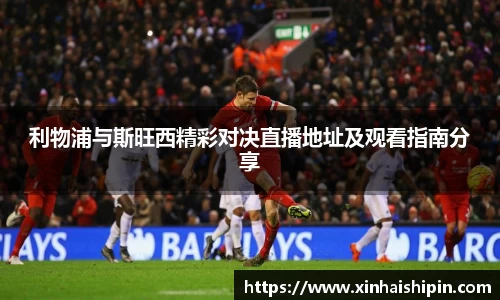 利物浦与斯旺西精彩对决直播地址及观看指南分享