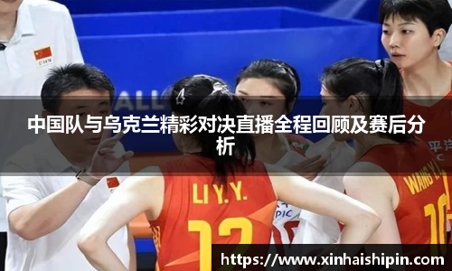 中国队与乌克兰精彩对决直播全程回顾及赛后分析