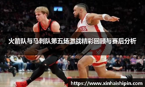 火箭队与马刺队第五场激战精彩回顾与赛后分析