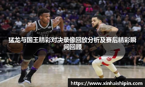 猛龙与国王精彩对决录像回放分析及赛后精彩瞬间回顾
