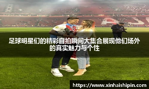 足球明星们的精彩自拍瞬间大集合展现他们场外的真实魅力与个性
